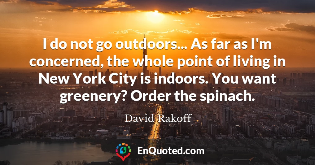 I do not go outdoors... As far as I'm concerned, the whole point of living in New York City is indoors. You want greenery? Order the spinach.
