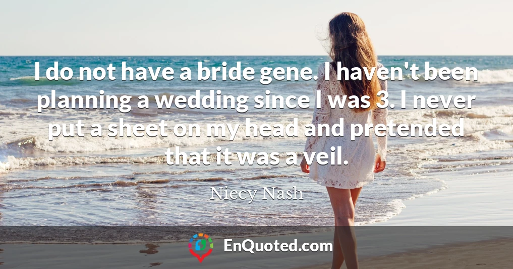 I do not have a bride gene. I haven't been planning a wedding since I was 3. I never put a sheet on my head and pretended that it was a veil.