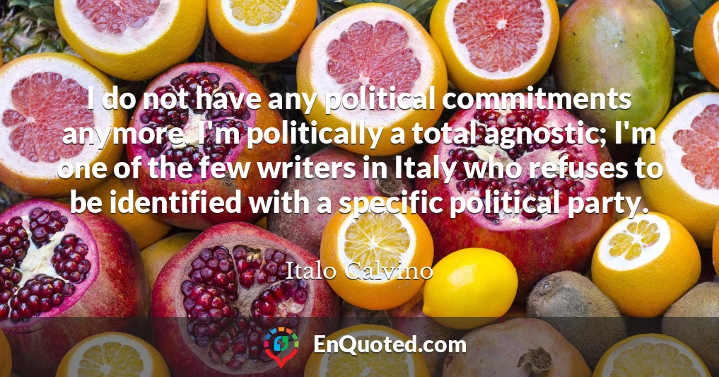 I do not have any political commitments anymore. I'm politically a total agnostic; I'm one of the few writers in Italy who refuses to be identified with a specific political party.