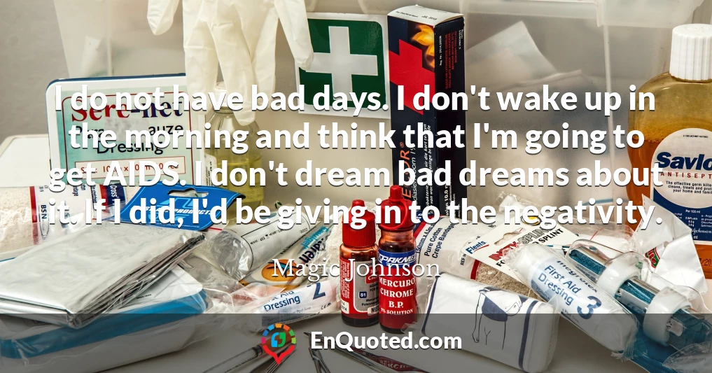 I do not have bad days. I don't wake up in the morning and think that I'm going to get AIDS. I don't dream bad dreams about it. If I did, I'd be giving in to the negativity.