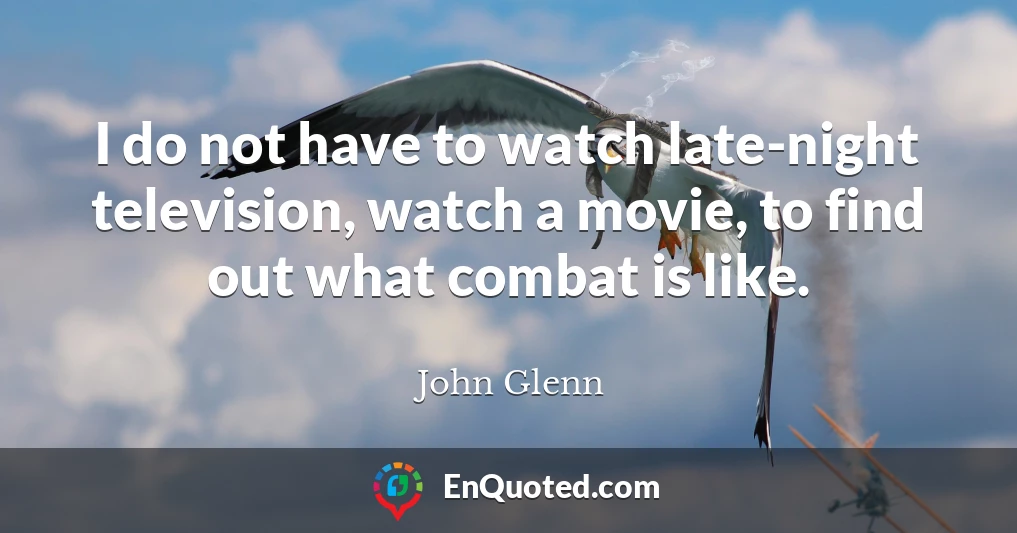 I do not have to watch late-night television, watch a movie, to find out what combat is like.