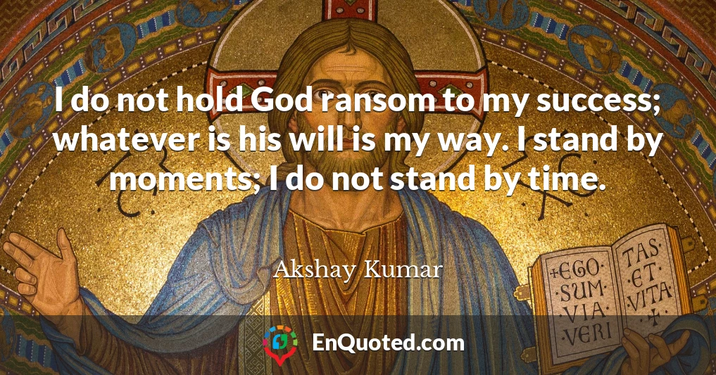 I do not hold God ransom to my success; whatever is his will is my way. I stand by moments; I do not stand by time.