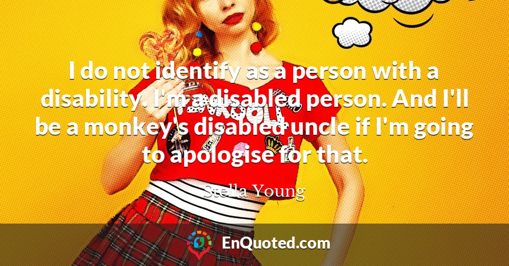 I do not identify as a person with a disability. I'm a disabled person. And I'll be a monkey's disabled uncle if I'm going to apologise for that.