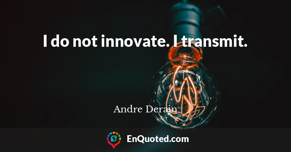 I do not innovate. I transmit.