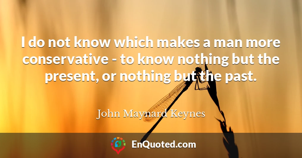 I do not know which makes a man more conservative - to know nothing but the present, or nothing but the past.