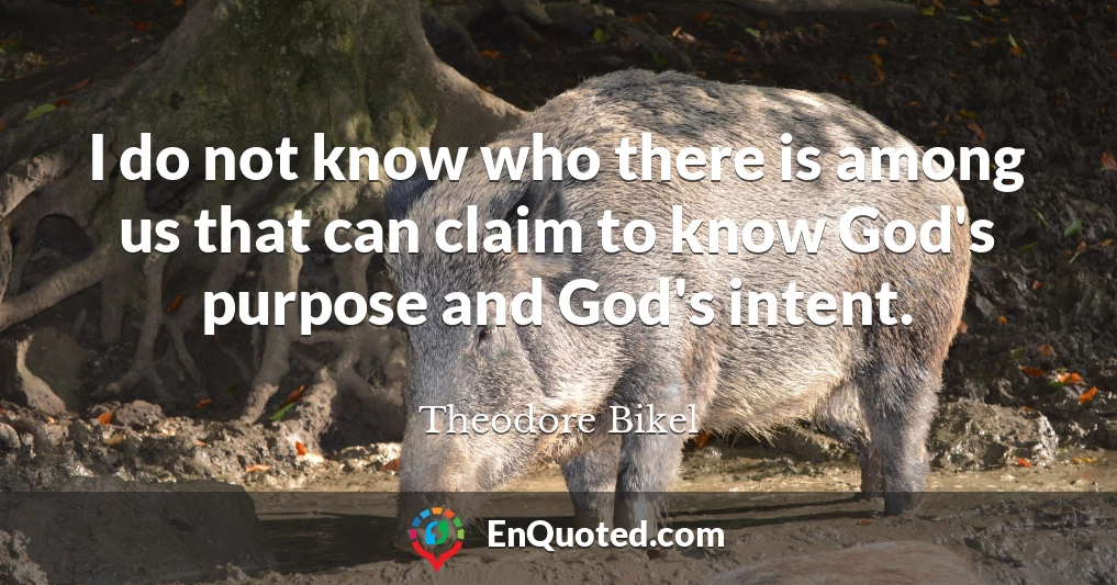 I do not know who there is among us that can claim to know God's purpose and God's intent.
