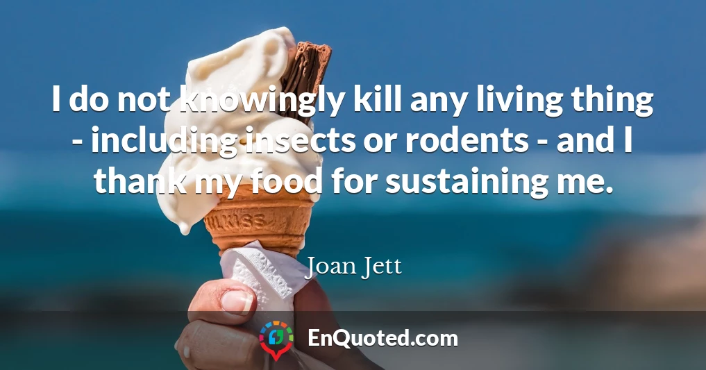 I do not knowingly kill any living thing - including insects or rodents - and I thank my food for sustaining me.