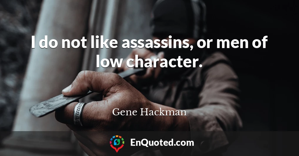 I do not like assassins, or men of low character.