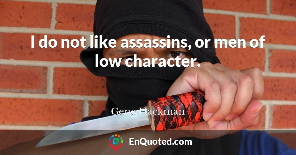 I do not like assassins, or men of low character.