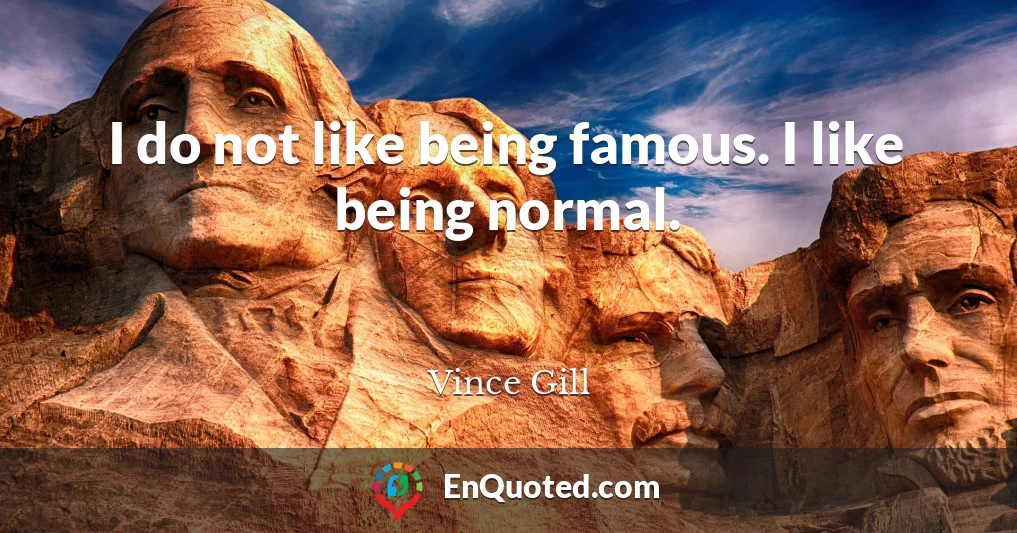 I do not like being famous. I like being normal.