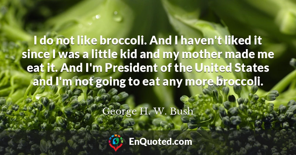 I do not like broccoli. And I haven't liked it since I was a little kid and my mother made me eat it. And I'm President of the United States and I'm not going to eat any more broccoli.