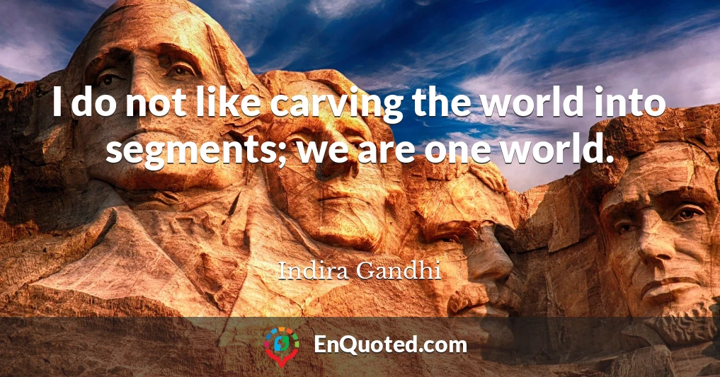 I do not like carving the world into segments; we are one world.