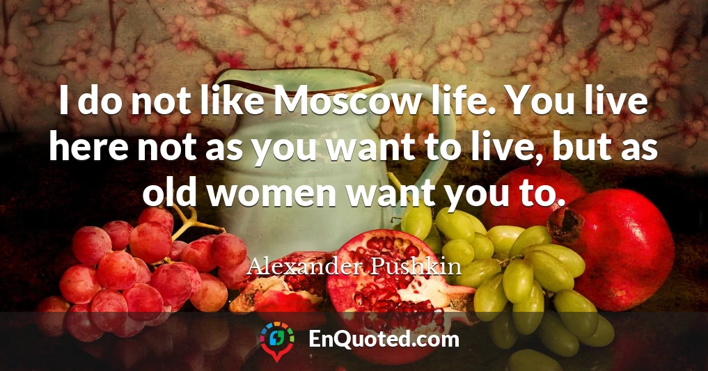 I do not like Moscow life. You live here not as you want to live, but as old women want you to.