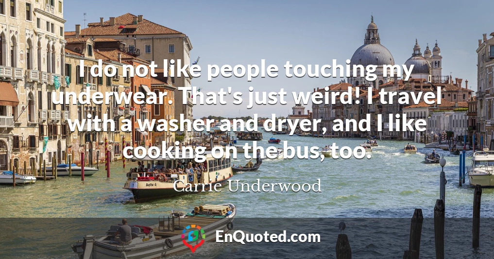 I do not like people touching my underwear. That's just weird! I travel with a washer and dryer, and I like cooking on the bus, too.