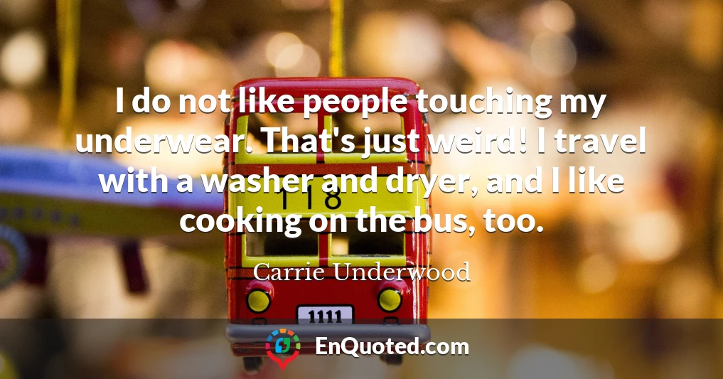 I do not like people touching my underwear. That's just weird! I travel with a washer and dryer, and I like cooking on the bus, too.