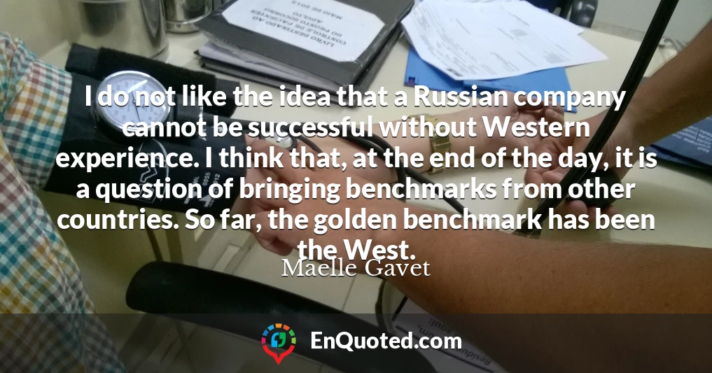 I do not like the idea that a Russian company cannot be successful without Western experience. I think that, at the end of the day, it is a question of bringing benchmarks from other countries. So far, the golden benchmark has been the West.