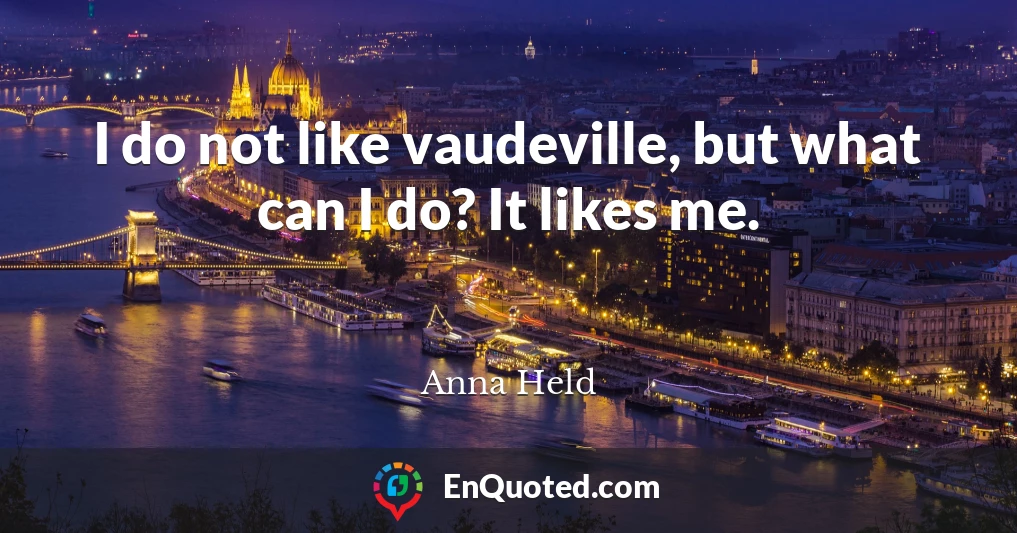 I do not like vaudeville, but what can I do? It likes me.