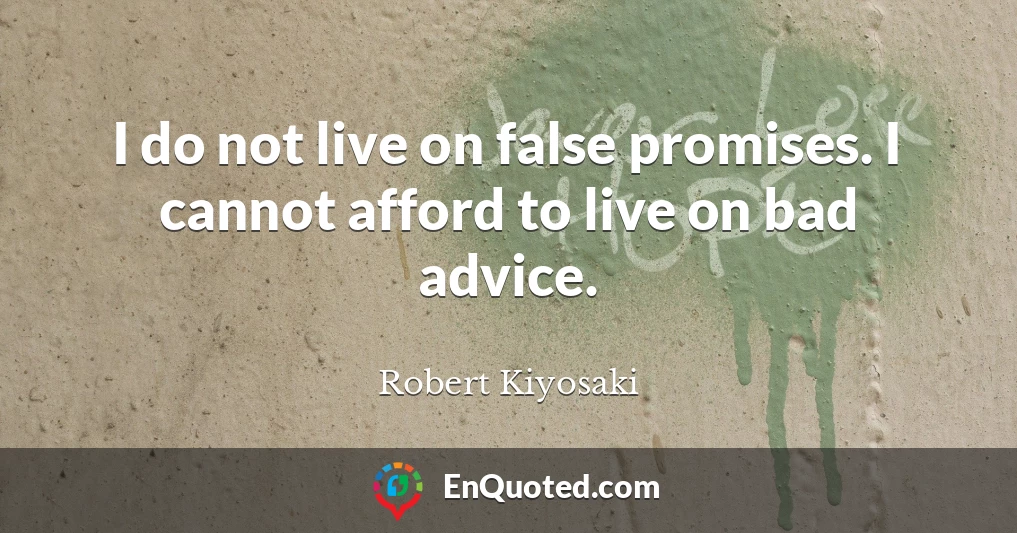 I do not live on false promises. I cannot afford to live on bad advice.