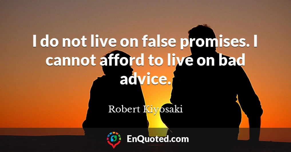 I do not live on false promises. I cannot afford to live on bad advice.