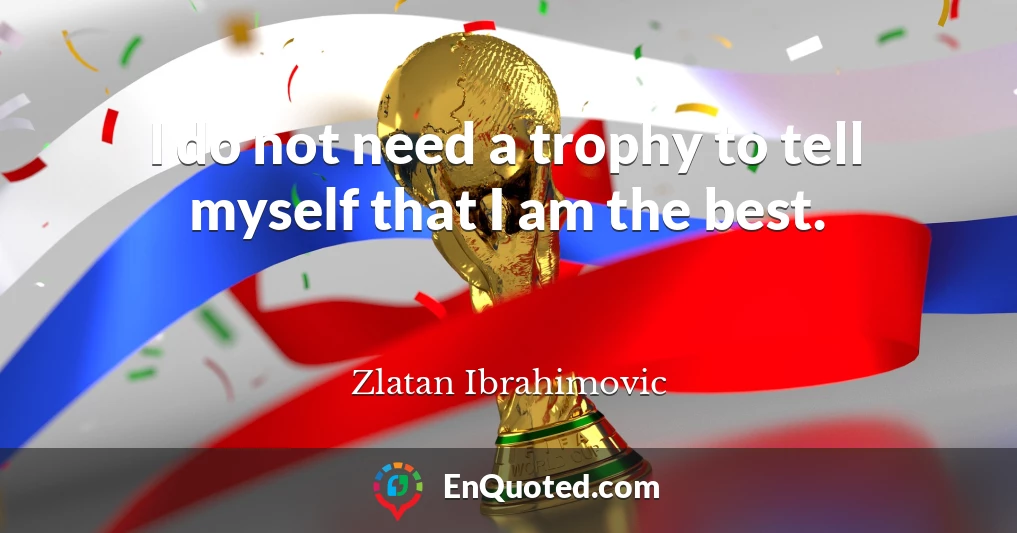 I do not need a trophy to tell myself that I am the best.
