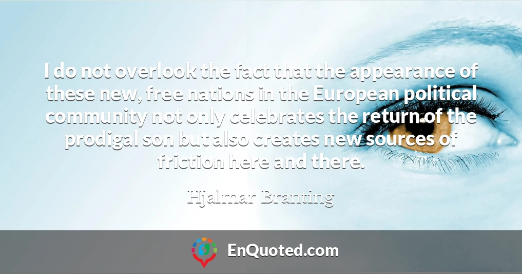 I do not overlook the fact that the appearance of these new, free nations in the European political community not only celebrates the return of the prodigal son but also creates new sources of friction here and there.