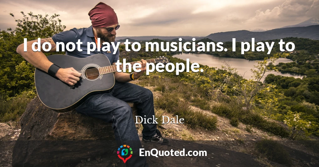 I do not play to musicians. I play to the people.