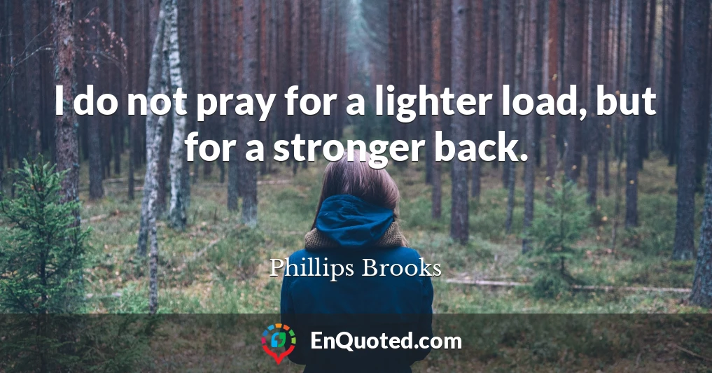 I do not pray for a lighter load, but for a stronger back.