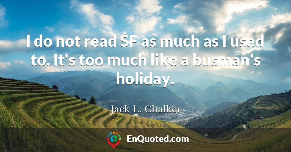 I do not read SF as much as I used to. It's too much like a busman's holiday.
