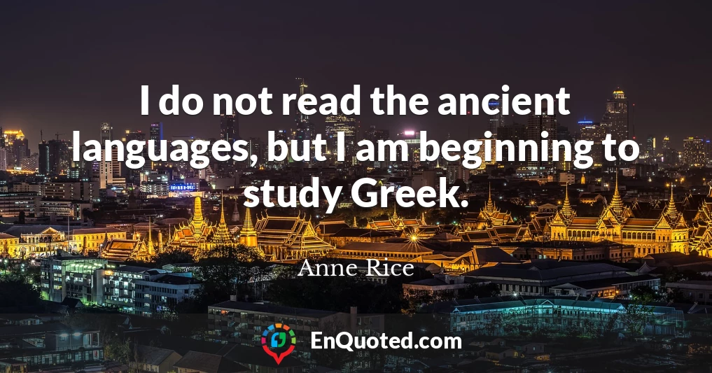 I do not read the ancient languages, but I am beginning to study Greek.