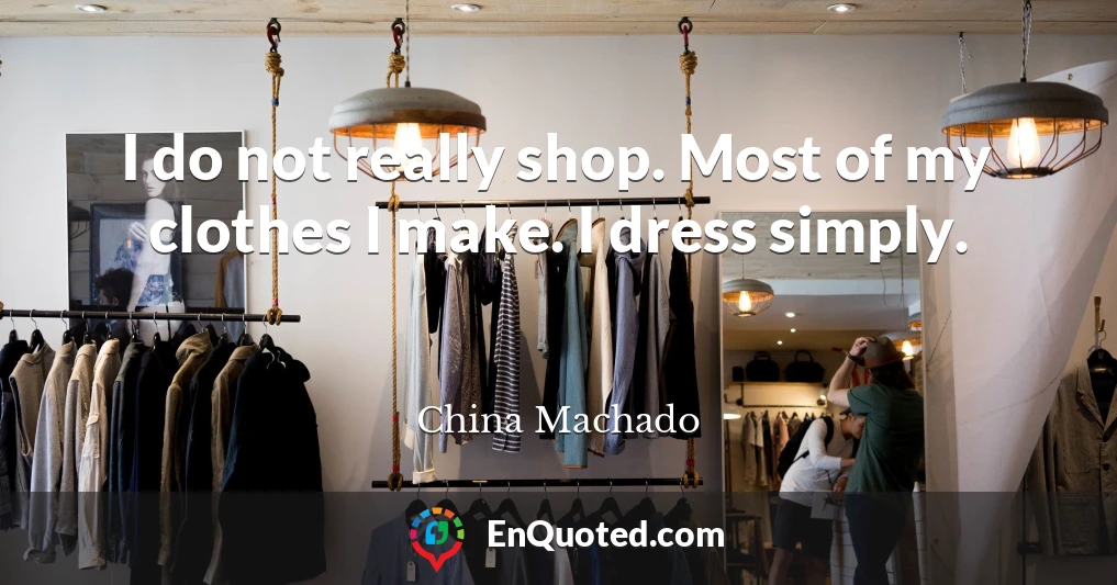 I do not really shop. Most of my clothes I make. I dress simply.