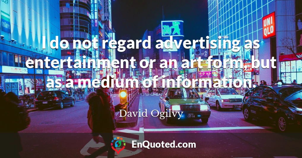 I do not regard advertising as entertainment or an art form, but as a medium of information.
