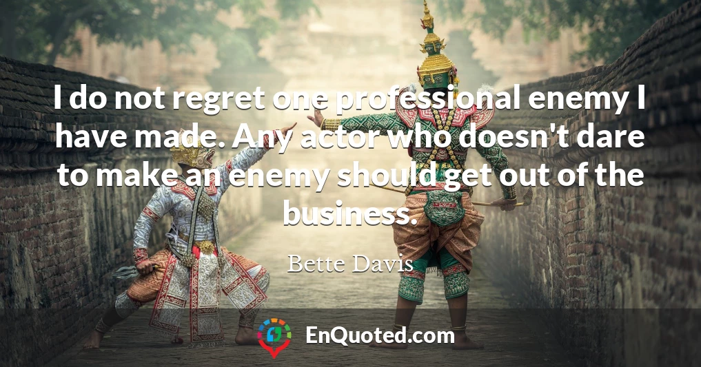 I do not regret one professional enemy I have made. Any actor who doesn't dare to make an enemy should get out of the business.