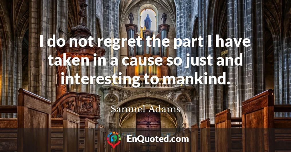 I do not regret the part I have taken in a cause so just and interesting to mankind.