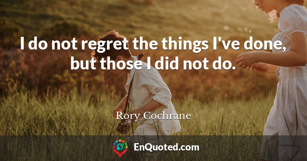 I do not regret the things I've done, but those I did not do.