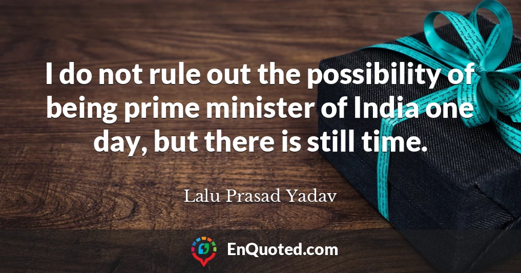 I do not rule out the possibility of being prime minister of India one day, but there is still time.