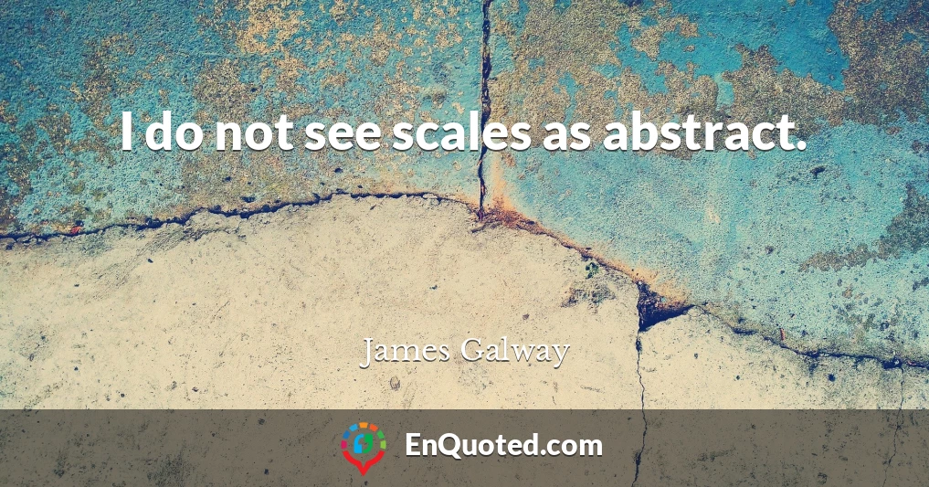 I do not see scales as abstract.