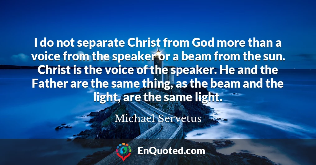 I do not separate Christ from God more than a voice from the speaker or a beam from the sun. Christ is the voice of the speaker. He and the Father are the same thing, as the beam and the light, are the same light.