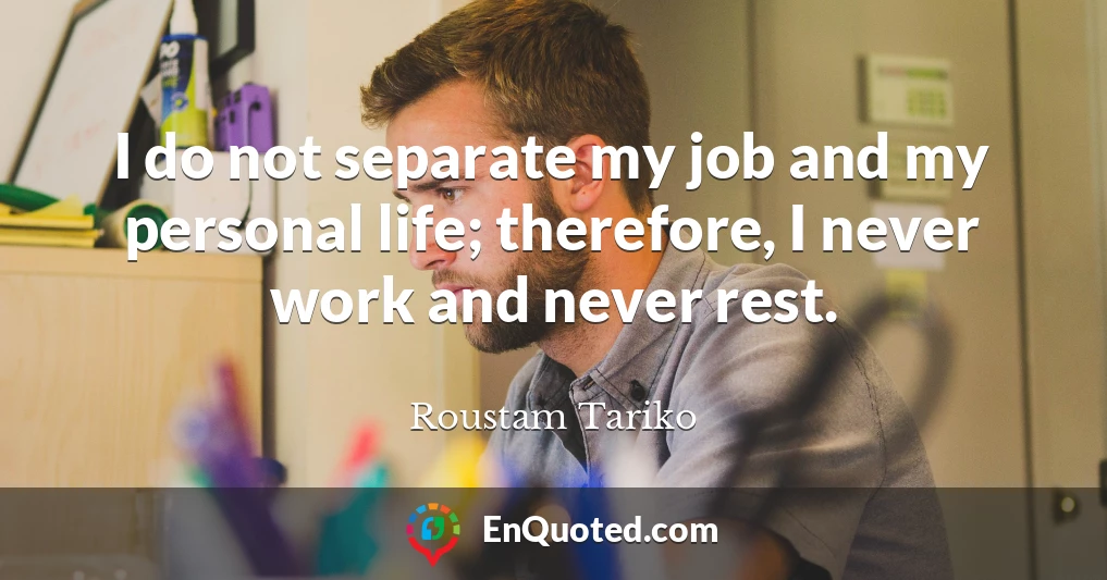 I do not separate my job and my personal life; therefore, I never work and never rest.