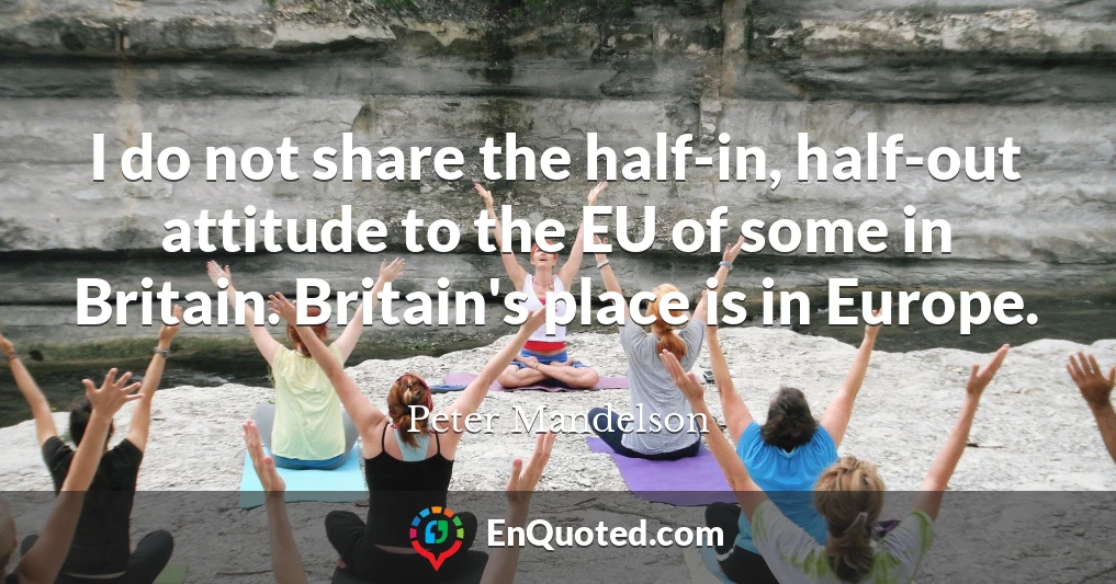 I do not share the half-in, half-out attitude to the EU of some in Britain. Britain's place is in Europe.