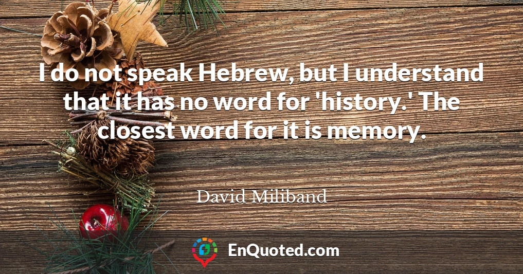 I do not speak Hebrew, but I understand that it has no word for 'history.' The closest word for it is memory.