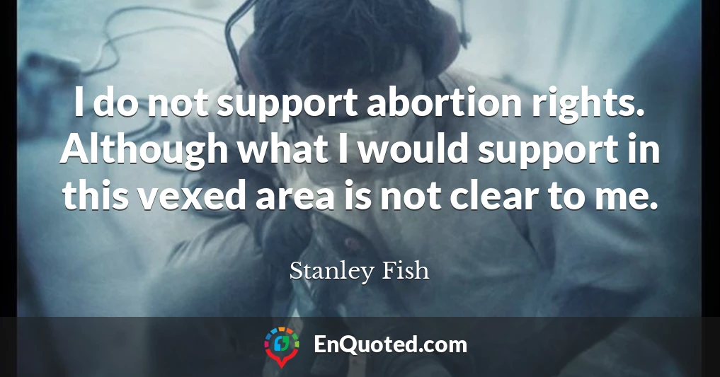 I do not support abortion rights. Although what I would support in this vexed area is not clear to me.