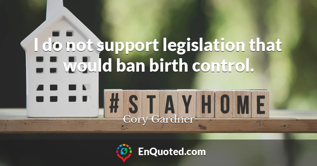 I do not support legislation that would ban birth control.