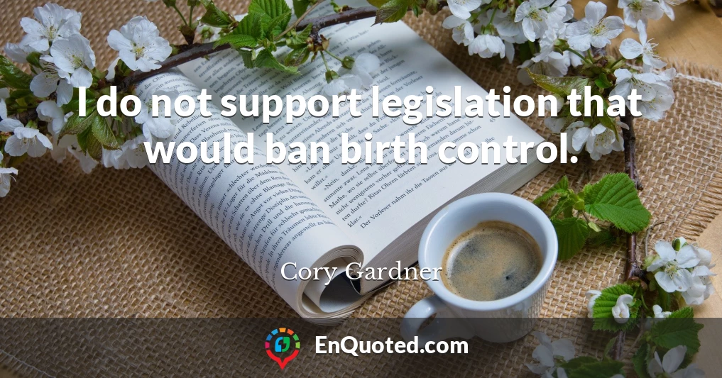 I do not support legislation that would ban birth control.