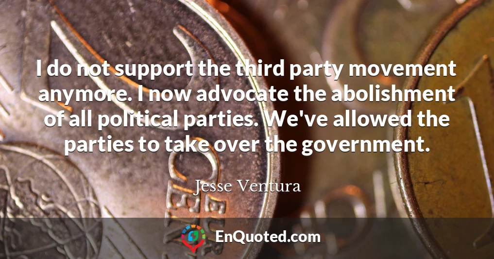 I do not support the third party movement anymore. I now advocate the abolishment of all political parties. We've allowed the parties to take over the government.