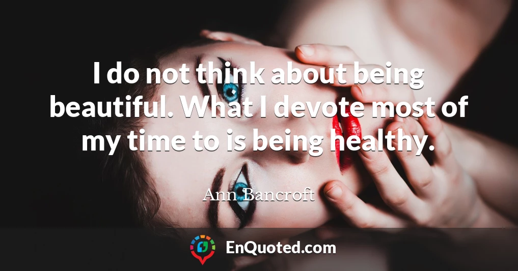 I do not think about being beautiful. What I devote most of my time to is being healthy.