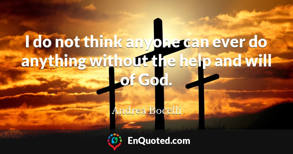 I do not think anyone can ever do anything without the help and will of God.