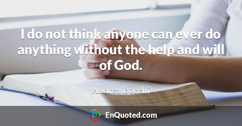 I do not think anyone can ever do anything without the help and will of God.