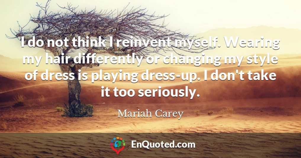 I do not think I reinvent myself. Wearing my hair differently or changing my style of dress is playing dress-up. I don't take it too seriously.