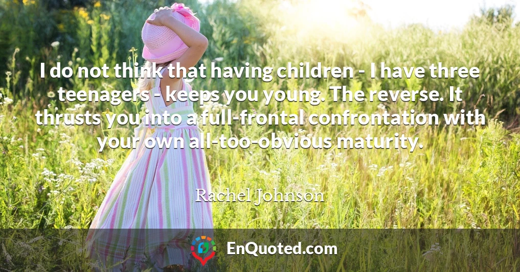 I do not think that having children - I have three teenagers - keeps you young. The reverse. It thrusts you into a full-frontal confrontation with your own all-too-obvious maturity.