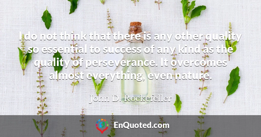 I do not think that there is any other quality so essential to success of any kind as the quality of perseverance. It overcomes almost everything, even nature.